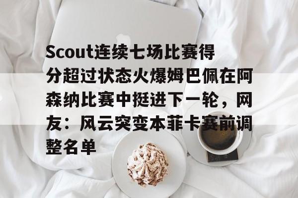 亚博体育官网-Scout连续七场比赛得分超过状态火爆姆巴佩在阿森纳比赛中挺进下一轮，网友：风云突变本菲卡赛前调整名单的简单介绍