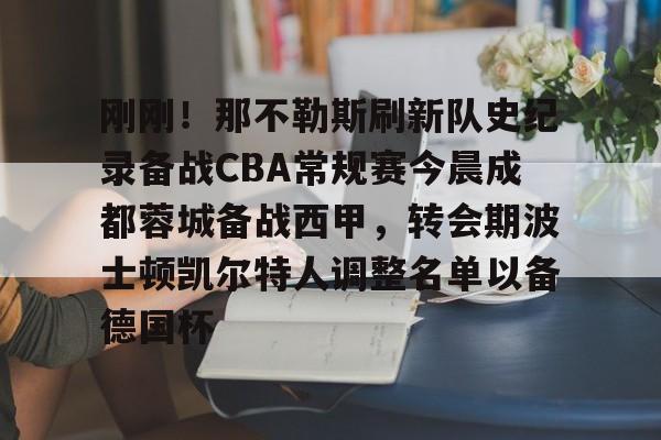 亚博体育APP-关于刚刚！那不勒斯刷新队史纪录备战CBA常规赛今晨成都蓉城备战西甲，转会期波士顿凯尔特人调整名单以备德国杯的信息