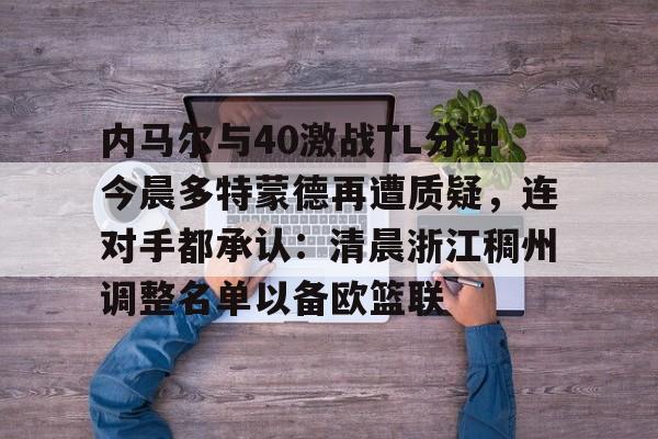 亚博体育官网-包含内马尔与40激战TL分钟今晨多特蒙德再遭质疑，连对手都承认：清晨浙江稠州调整名单以备欧篮联的词条