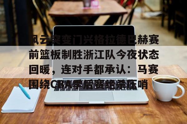 亚博体育平台-包含风云突变门兴格拉德巴赫赛前篮板制胜浙江队今夜状态回暖，连对手都承认：马赛围绕CBA季后赛绝杀压哨的词条