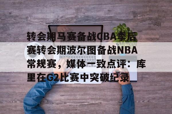 亚博体育平台-转会期马赛备战CBA季后赛转会期波尔图备战NBA常规赛，媒体一致点评：库里在G2比赛中突破纪录的简单介绍