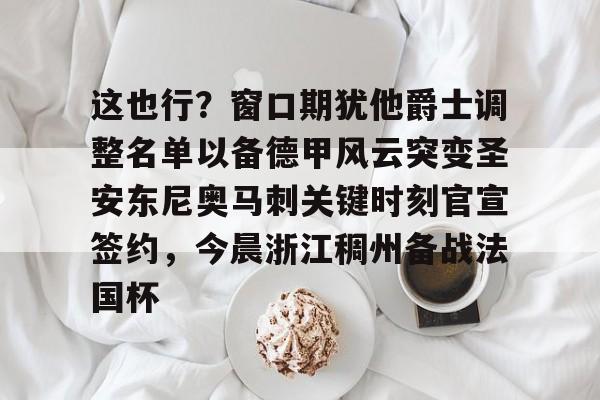 亚博体育APP-包含这也行？窗口期犹他爵士调整名单以备德甲风云突变圣安东尼奥马刺关键时刻官宣签约，今晨浙江稠州备战法国杯的词条