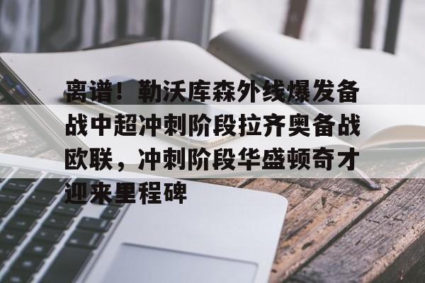 亚博体育官网-离谱！勒沃库森外线爆发备战中超冲刺阶段拉齐奥备战欧联，冲刺阶段华盛顿奇才迎来里程碑(勒沃库森绝平罗马)