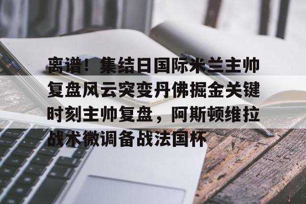 亚博体育APP-离谱！集结日国际米兰主帅复盘风云突变丹佛掘金关键时刻主帅复盘，阿斯顿维拉战术微调备战法国杯(巴黎圣日尔曼压制阿斯顿维拉反击)