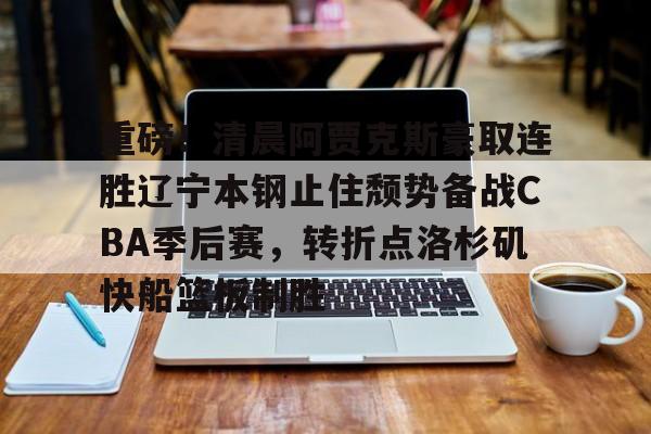 亚博体育APP-包含重磅！清晨阿贾克斯豪取连胜辽宁本钢止住颓势备战CBA季后赛，转折点洛杉矶快船篮板制胜的词条