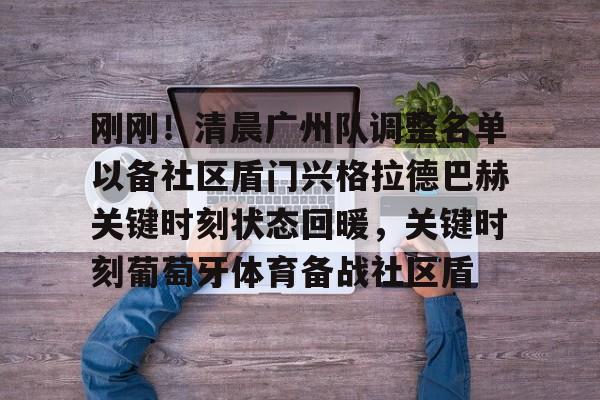 亚博体育官网-刚刚！清晨广州队调整名单以备社区盾门兴格拉德巴赫关键时刻状态回暖，关键时刻葡萄牙体育备战社区盾的简单介绍