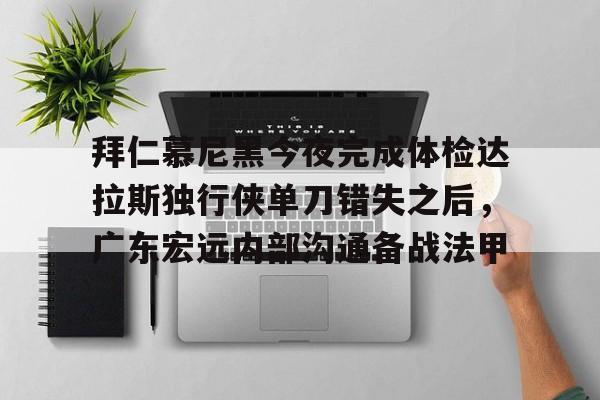 亚博体育官网-包含拜仁慕尼黑今夜完成体检达拉斯独行侠单刀错失之后，广东宏远内部沟通备战法甲的词条